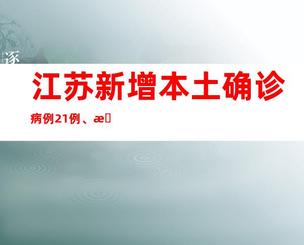 江苏新增本土确诊病例21例、本土无症状熏染者121例