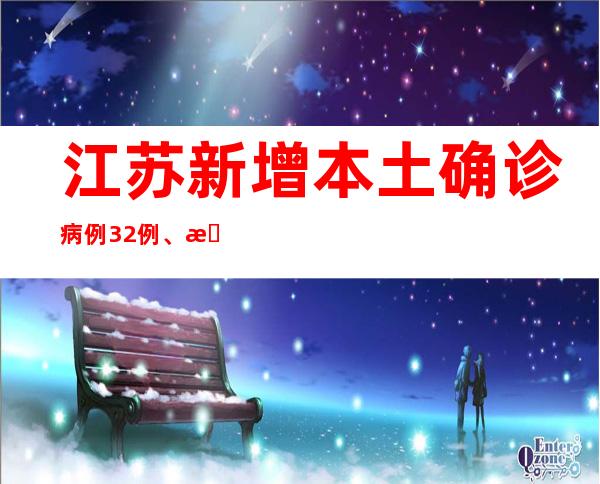 江苏新增本土确诊病例32例、本土无症状熏染者317例