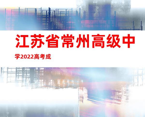 江苏省常州高级中学2022高考成绩（江苏省常州高级中学是几星级高中）