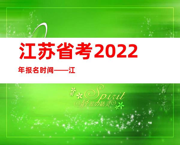 江苏省考2022年报名时间——江苏省考2019年进面分数