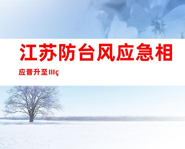 江苏防台风应急相应晋升至Ⅲ级 沿江沿海172艘应急拖轮待命