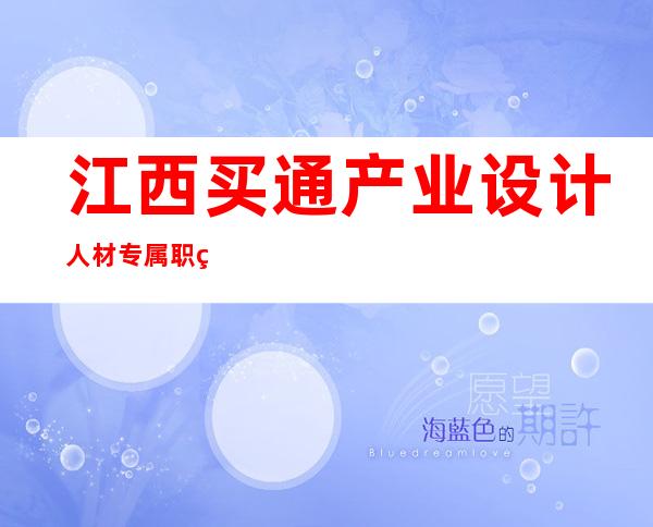 江西买通产业设计人材专属职称提升通道