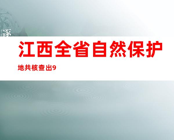 江西全省自然保护地共核查出952个违法违规问题