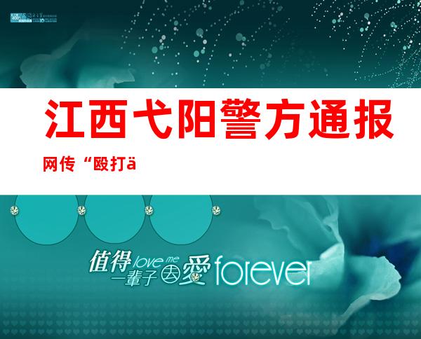 江西弋阳警方通报网传“殴打他人”视频：3名嫌疑人全部到案