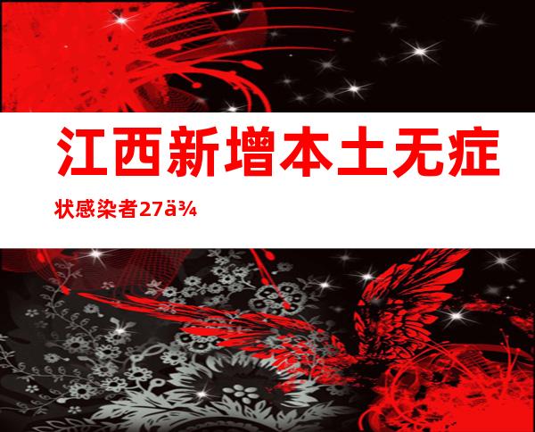 江西新增本土无症状感染者27例 在南昌、九江两市