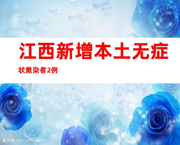 江西新增本土无症状熏染者2例 多地调整管控措施