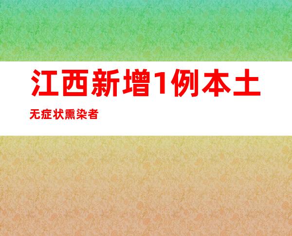 江西新增1例本土无症状熏染者 相干来返赣职员须提早报备