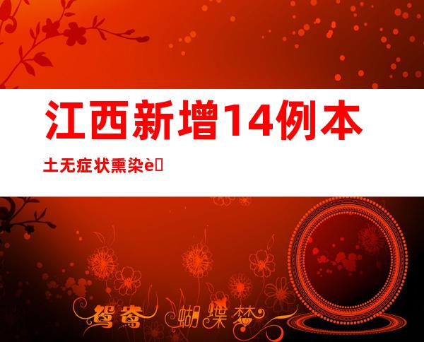 江西新增14例本土无症状熏染者 一地强化中间城区防疫措施