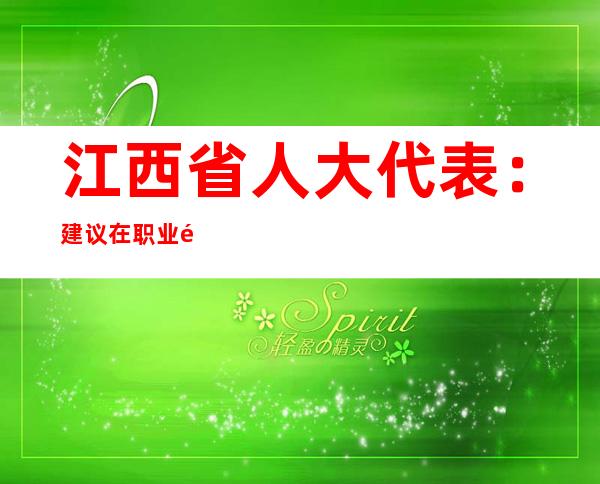 江西省人大代表：建议在职业院校设置非遗相关专业