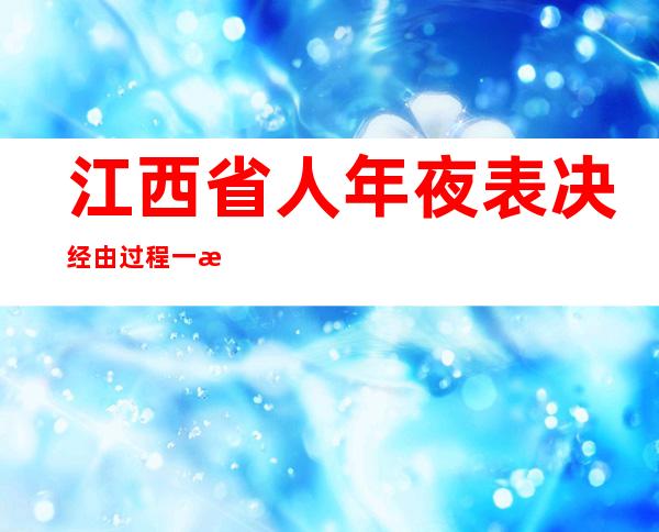 江西省人年夜 表决经由过程 一批人事任免名双