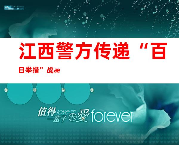 江西警方传递“百日举措”战果：抓获背法犯法嫌疑人4.8万余名