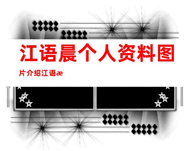 江语晨个人资料图片介绍江语晨素颜照 _江语晨个人资料图片介绍