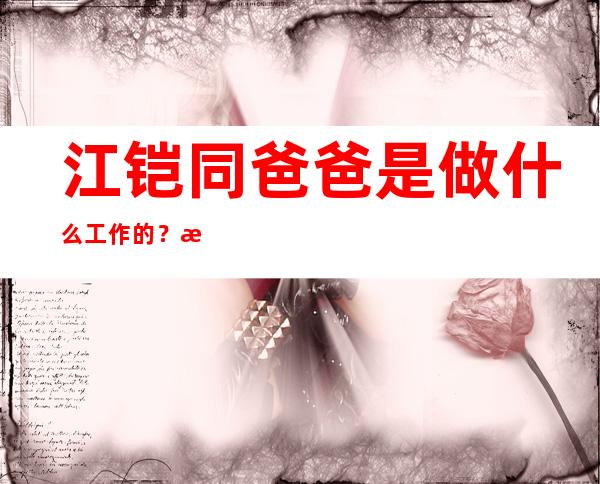 江铠同爸爸是做什么工作的？江铠同的背景如何一起来了解一下！