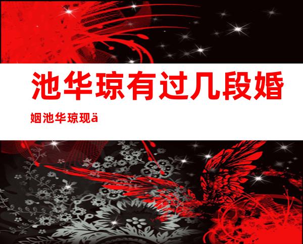 池华琼有过几段婚姻池华琼现任老公是谁 _池华琼有过几段婚姻