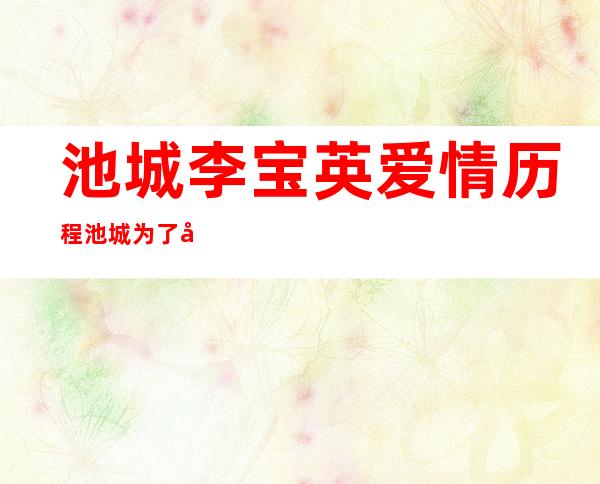 池城李宝英爱情历程 池城为了她息影退出娱乐圈