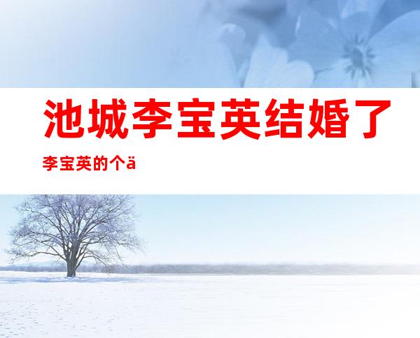 池城李宝英结婚了李宝英的个人资料及近况和图片 _池城李宝英结婚了?李宝英的个