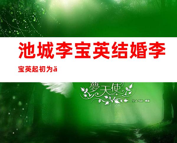 池城李宝英结婚 李宝英起初为什么不喜欢池城