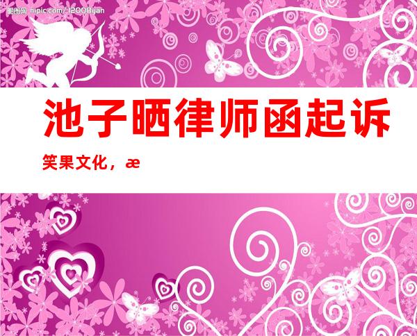 池子晒律师函起诉笑果文化，曝其拖欠工资还违法却被却倒打一耙！