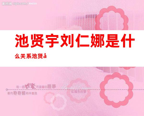 池贤宇刘仁娜是什么关系池贤宇刘仁娜分手了吗 _池贤宇刘仁娜是什么关系