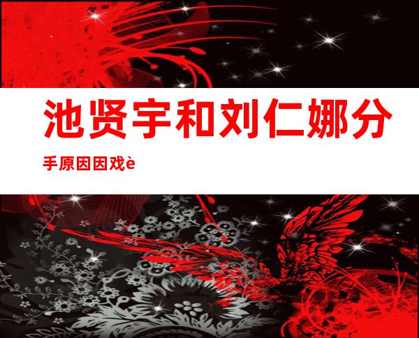 池贤宇和刘仁娜分手原因 因戏而生情不长久