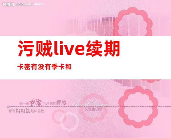 污贼live续期卡密有没有季卡和年卡？