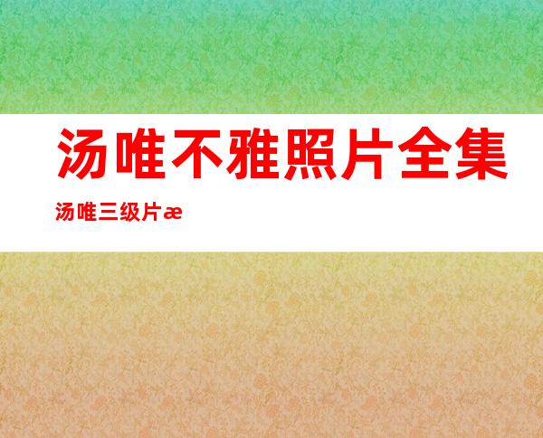 汤唯不雅照片全集汤唯三级片成名史演艺经历很坎坷