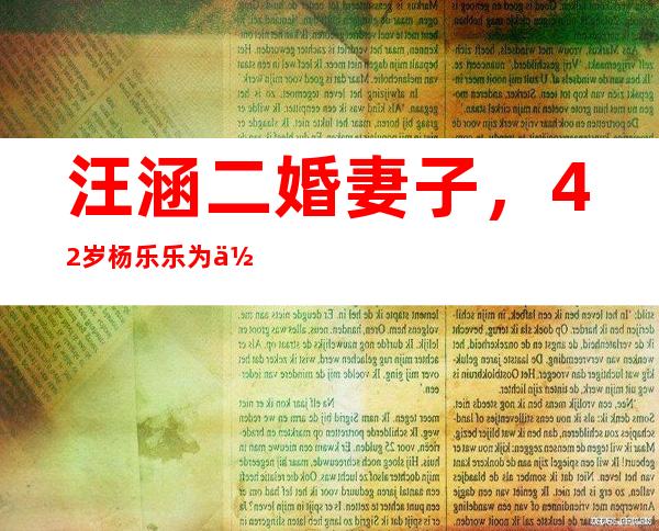 汪涵二婚妻子，42岁杨乐乐为何从舞台隐退7年？汪涵妻子疑成老赖被强制执行标14w，曾被闺蜜骗走788万，你怎么看