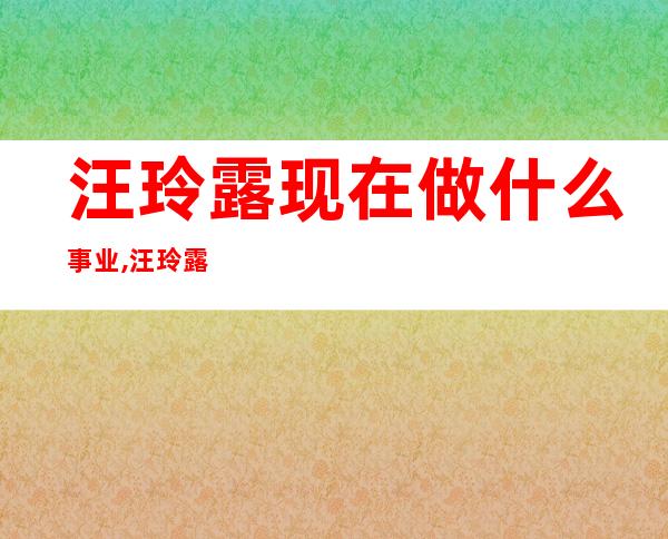 汪玲露现在做什么事业,汪玲露现在结婚了吗