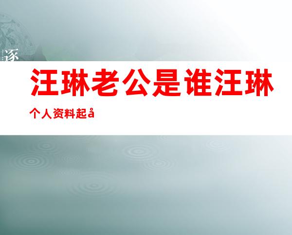 汪琳老公是谁 汪琳个人资料起底曾与赵薇前男友传绯闻