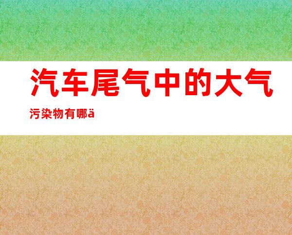 汽车尾气中的大气污染物有哪些，大气污染的防治措施有哪些