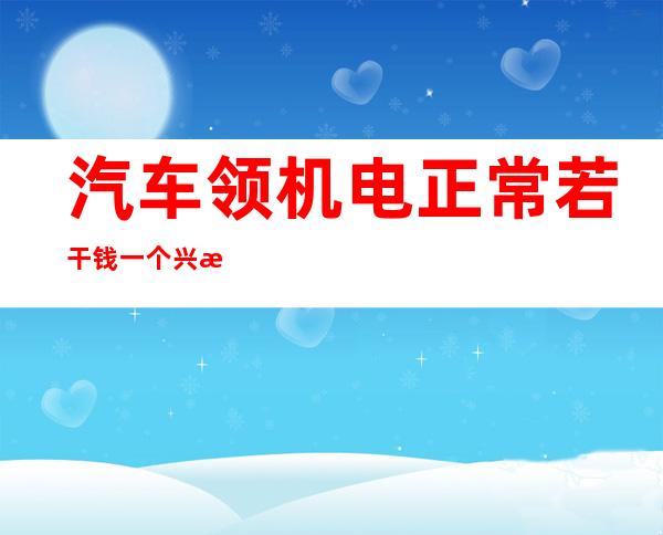 汽车领机电正常若干 钱一个 兴旧汽车领机电若干 钱一个？