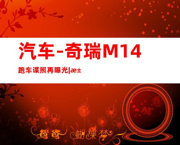 汽车-奇瑞M14跑车谍照再曝光|汽车|原创|汽车报价|汽车评测|汽车试驾|买车网