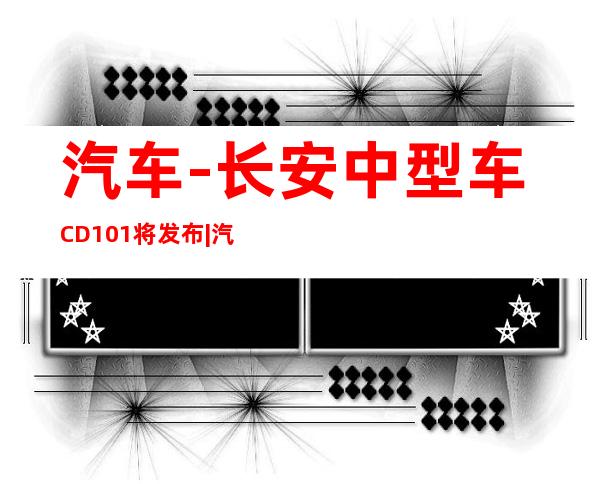 汽车-长安中型车CD101将发布|汽车|原创|汽车报价|汽车评测|汽车试驾|买车网