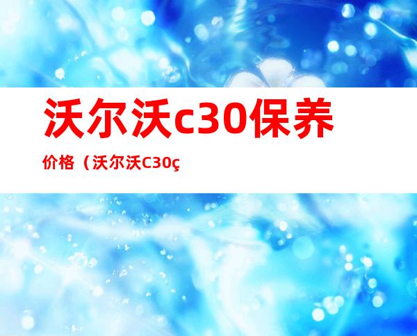 沃尔沃c30保养价格（沃尔沃C30的日常维护保养费大概有多少）