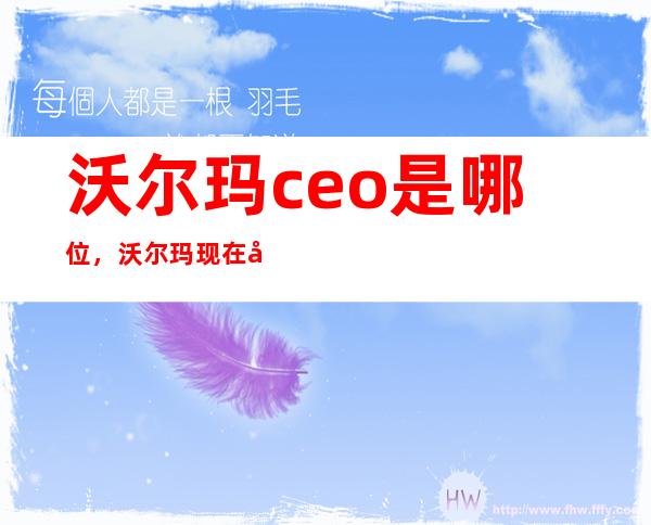 沃尔玛ceo是哪位，沃尔玛现在发展情况怎么样