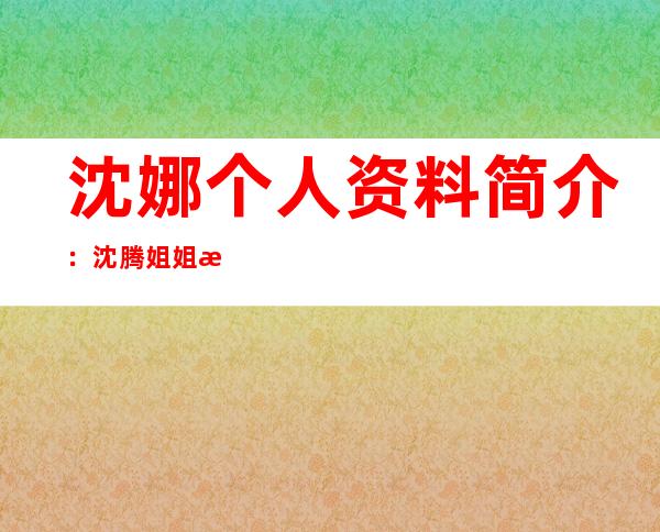 沈娜个人资料简介：沈腾姐姐沈娜近照曝光