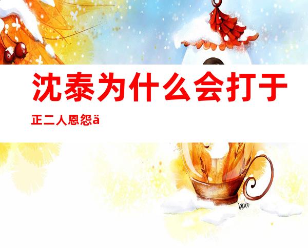 沈泰为什么会打于正 二人恩怨事件经过时隔7年后又火了