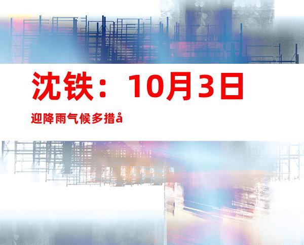 沈铁：10月3日迎降雨气候 多措并举确保游客出行平安