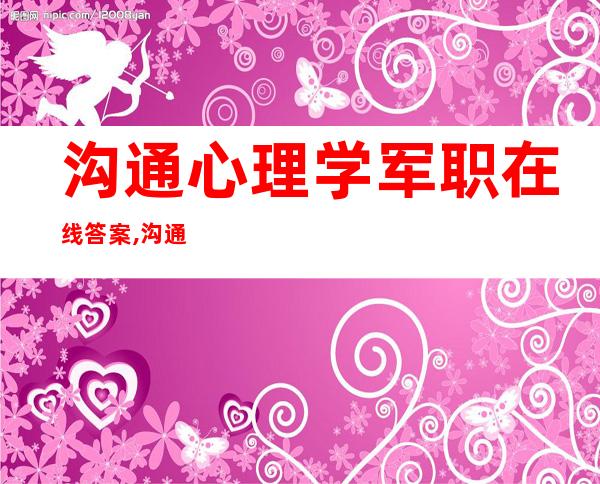 沟通心理学军职在线答案,沟通心理学2022秋答案