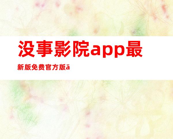 没事影院app最新版免费官方版下载-没事影院电视剧免费观看安卓版