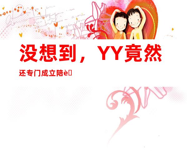 没想到，YY竟然还专门成立陪聊公会？