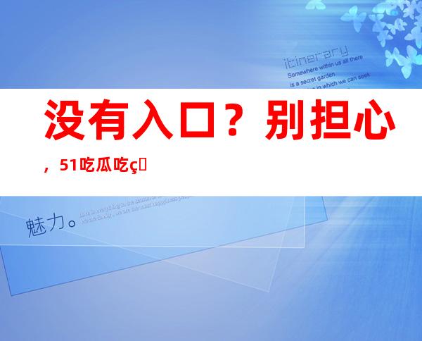 没有入口？别担心，51吃瓜吃瓜站为您送门