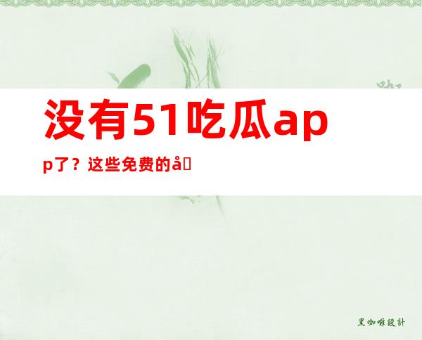 没有51吃瓜app了？这些免费的可以替代