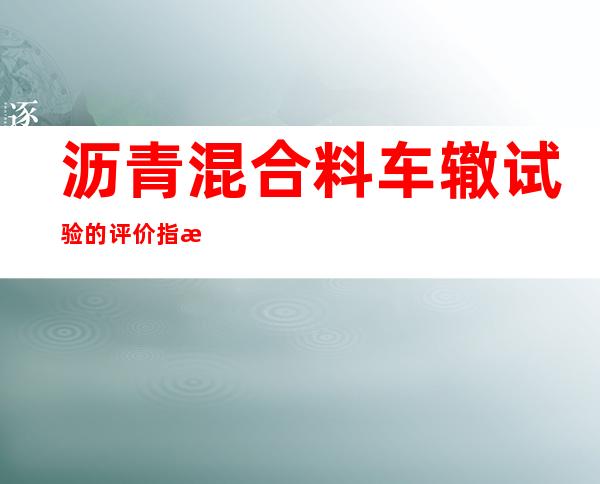 沥青混合料车辙试验的评价指标是（沥青混合料车辙试验永久变形量）