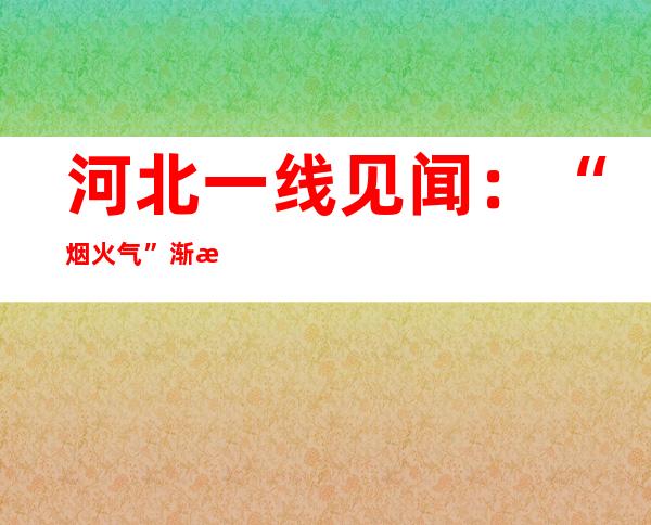 河北一线见闻：“烟火气”渐浓 民众生活逐步回归正常