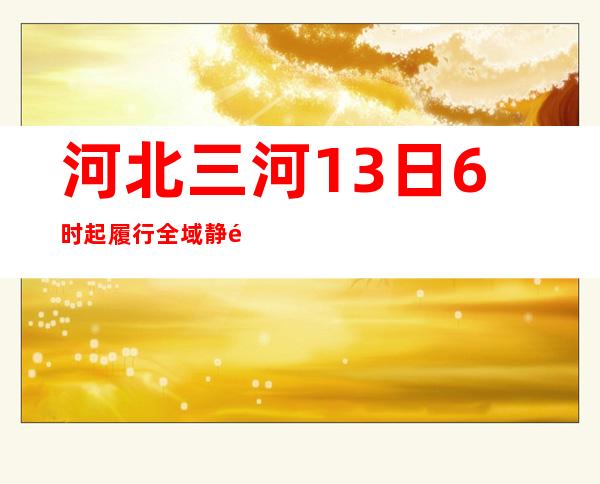 河北三河13日6时起履行全域静默管理