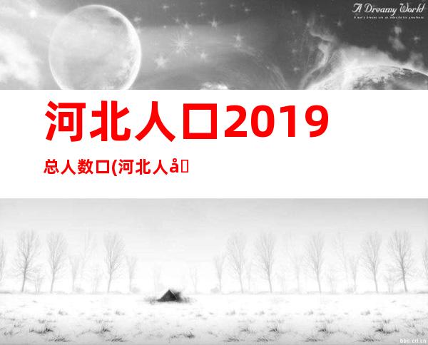 河北人口2019总人数口(河北人口为什么这么多)