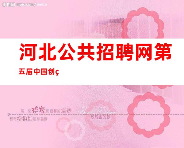 河北公共招聘网第五届中国创翼大赛报名入口——河北公共招聘网官网怎么打不开