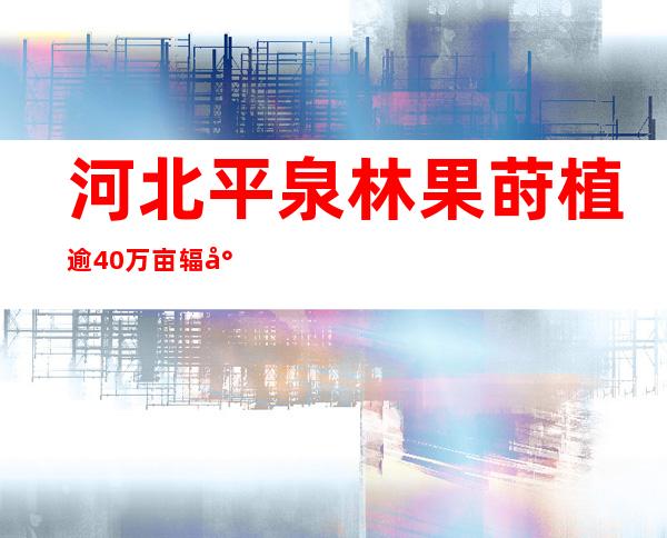 河北平泉林果莳植逾40万亩 辐射动员2.7万人就业