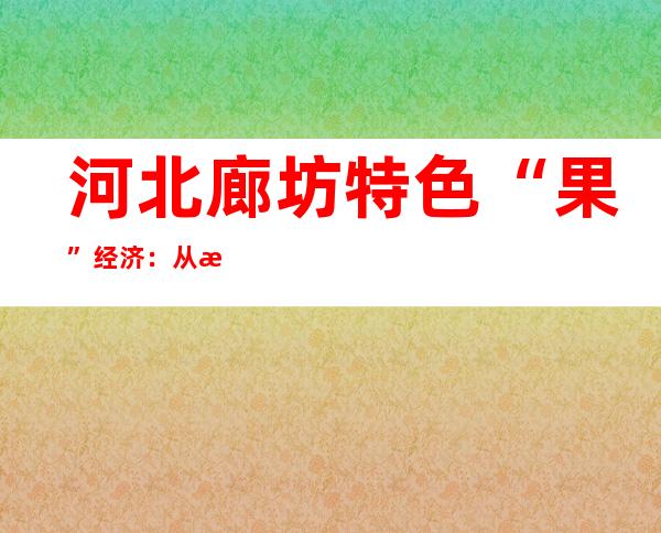 河北廊坊特色“果”经济：从温饱到小康 从种植到链条